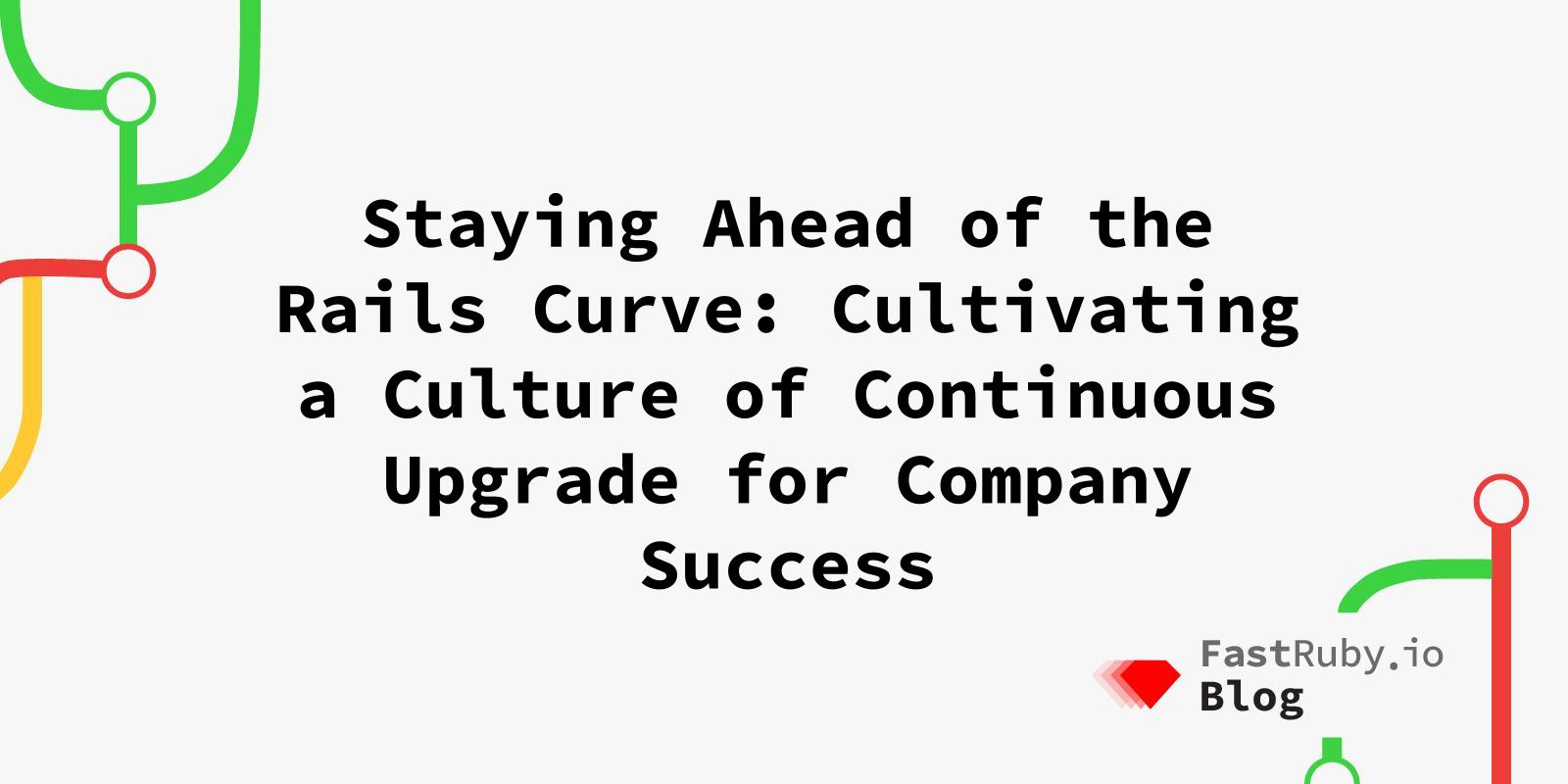 Staying Ahead of the Rails Curve: Cultivating a Culture of Continuous Upgrade for Company Success