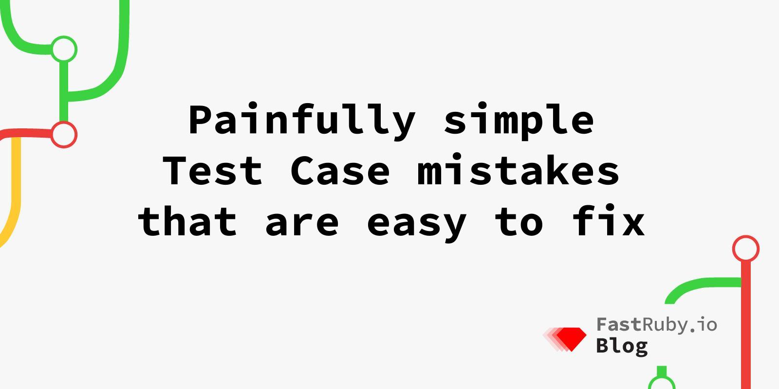 Painfully Simple Test Case Mistakes to Fix